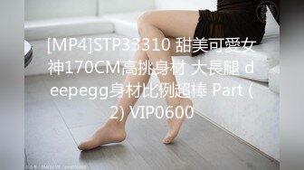 [MP4]STP33310 甜美可愛女神170CM高挑身材 大長腿 deepegg身材比例超棒 Part (2) VIP0600