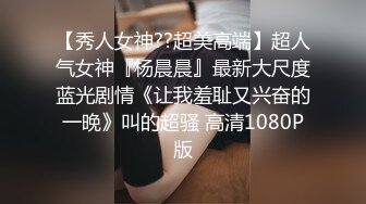 【秀人女神??超美高端】超人气女神『杨晨晨』最新大尺度蓝光剧情《让我羞耻又兴奋的一晚》叫的超骚 高清1080P版