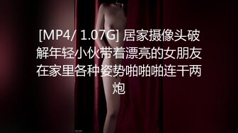 [MP4/ 1.07G] 居家摄像头破解年轻小伙带着漂亮的女朋友在家里各种姿势啪啪啪连干两炮