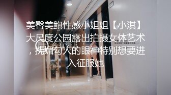 美臀美鲍性感小姐姐【小淇】大尺度公园露出拍摄女体艺术，抚媚勾人的眼神特别想要进入征服她