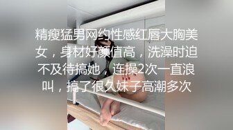 精瘦猛男网约性感红唇大胸美女，身材好颜值高，洗澡时迫不及待搞她，连操2次一直浪叫，搞了很久妹子高潮多次