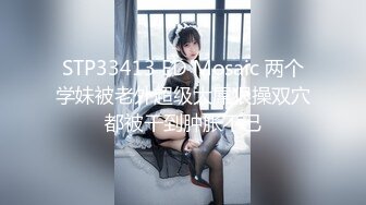 STP33413 ED Mosaic 两个学妹被老外超级大屌狠操双穴都被干到肿胀不已