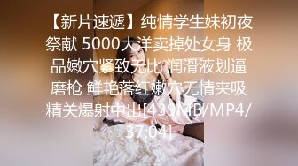 【新片速遞】纯情学生妹初夜祭献 5000大洋卖掉处女身 极品嫩穴紧致无比 润滑液划逼磨枪 鲜艳落红嫩穴无情夹吸精关爆射中出[439MB/MP4/37:04]