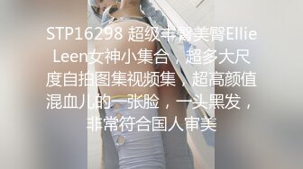 STP16298 超级丰臀美臀EllieLeen女神小集合，超多大尺度自拍图集视频集，超高颜值混血儿的一张脸，一头黑发，非常符合国人审美