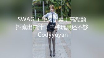 SWAG （中文字幕）高潮颤抖流出白汁，三种玩具还不够 Codyyuyan