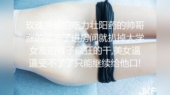 玫瑰房偷拍吃力壮阳药的帅哥涨的受不了进房间就扒掉大学女友的裤子疯狂的干,美女逼逼受不了了只能继续给他口!