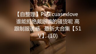 【自整理】P站Ecuasexlove  谁能拒绝戴眼镜的骚货呢 高跟制服诱惑   最新大合集【51V】 (10)