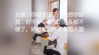 女孩：你都变硬了，我想你舔我，好不好，看我的乳头都不硬了。娇羞羞的样子真惹人爱！