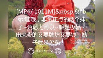 [MP4/ 1011M]&nbsp;&nbsp;哇哦，非常正点的两个妹子~诱惑力可以~脸是极品~出来卖的又要牌坊又要钱，婊子就是欠操！！