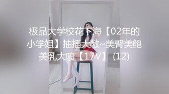 极品大学校花下海【02年的小学姐】抽插大敞~美臀美鲍美乳大喷【17V】 (12)