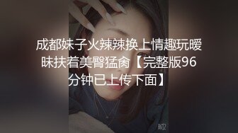 成都妹子火辣辣换上情趣玩暧昧扶着美臀猛肏【完整版96分钟已上传下面】