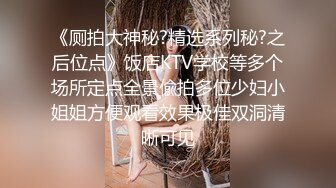 《厕拍大神秘?精选系列秘?之后位点》饭店KTV学校等多个场所定点全景偸拍多位少妇小姐姐方便观看效果极佳双洞清晰可见