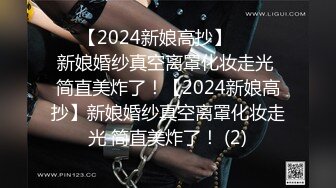 ☀️【2024新娘高抄】☀️☀️新娘婚纱真空离罩化妆走光 简直美炸了！【2024新娘高抄】新娘婚纱真空离罩化妆走光 简直美炸了！ (2)