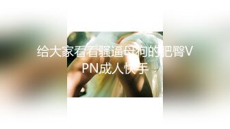 给大家看看骚逼母狗的肥臀VPN成人快手