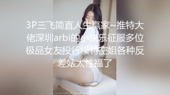 3P三飞简直人生赢家~推特大佬深圳arbi的小快乐征服多位极品女友投行模特空姐各种反差婊太性福了