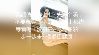 高颜值女神七七~先洗个澡，不要急嘛，小哥哥在床上那边等着呢！洗白白~吃鸡啪啪一步一步来~撸撸更健康！