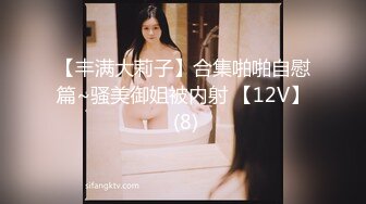 【丰满大莉子】合集啪啪自慰篇~骚美御姐被内射 【12V】 (8)