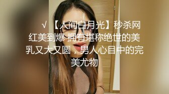 ❤️√ 【人间白月光】秒杀网红美到爆 拥有堪称绝世的美乳又大又圆，男人心目中的完美尤物