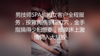 男技师SPA偷拍女客户全程服务，按背胸推手指扣穴，金手指搞得少妇想要，按摩床上激情侧入大屁股