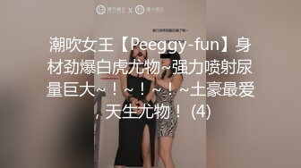 潮吹女王【Peeggy-fun】身材劲爆白虎尤物~强力喷射尿量巨大~！~！~！~土豪最爱，天生尤物！ (4)