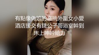 有點像偽娘的高挑外圍女小愛酒店援交有錢公子哥浴室幹到床上呻吟給力