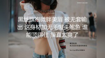 黑丝旗袍微胖美眉 被无套输出 这身材加无毛馒头鲍鱼 谁能顶得住 操真太爽了