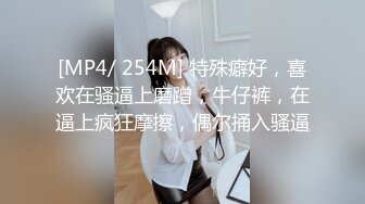 [MP4/ 254M] 特殊癖好，喜欢在骚逼上磨蹭，牛仔裤，在逼上疯狂摩擦，偶尔捅入骚逼