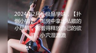 2024年2月，极品学妹，【扑倒小猫】，闺房中拿出私藏的小玩具，害羞得释放自己的欲望，小穴湿漉漉