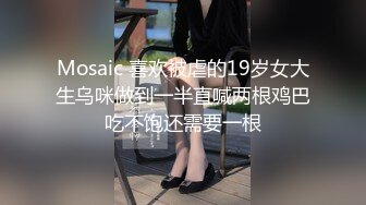 Mosaic 喜欢被虐的19岁女大生乌咪做到一半直喊两根鸡巴吃不饱还需要一根