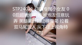 STP24021 你的专属小女友 00后超嫩爆菊秀 被炮友任意玩弄 美腿黑丝振动棒爆菊 拉着双马尾后入 从下往上视角特写