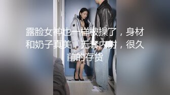 露脸女神也一样被操了，身材和奶子真美，无套内射，很久前的存货