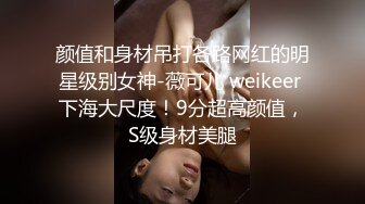 颜值和身材吊打各路网红的明星级别女神-薇可儿 weikeer 下海大尺度！9分超高颜值，S级身材美腿