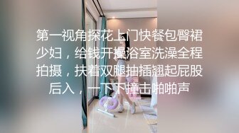 第一视角探花上门快餐包臀裙少妇，给钱开操浴室洗澡全程拍摄，扶着双腿抽插翘起屁股后入，一下下撞击啪啪声