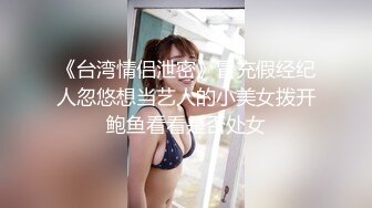 《台湾情侣泄密》冒充假经纪人忽悠想当艺人的小美女拨开鲍鱼看看是否处女