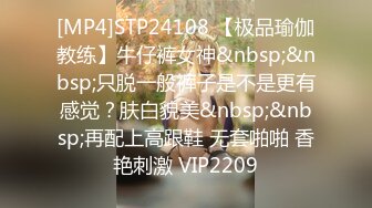 [MP4]STP24108 【极品瑜伽教练】牛仔裤女神&nbsp;&nbsp;只脱一般裤子是不是更有感觉？肤白貌美&nbsp;&nbsp;再配上高跟鞋 无套啪啪 香艳刺激 VIP2209