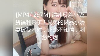 [MP4/ 297M] 清纯反差小骚货福利来了！兄弟的极品小娇妻被我内射，还毫不知情，刺激约炮