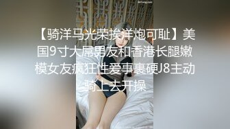 【骑洋马光荣挨洋炮可耻】美国9寸大屌男友和香港长腿嫩模女友疯狂性爱事裹硬J8主动骑上去开操