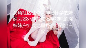 海角社区乱伦大神陪怀孕的妹妹去郊外游玩和渴望鸡吧的骚妹妹户外麦地里野战草到出白浆