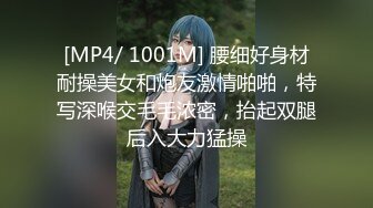 [MP4/ 1001M] 腰细好身材耐操美女和炮友激情啪啪，特写深喉交毛毛浓密，抬起双腿后入大力猛操