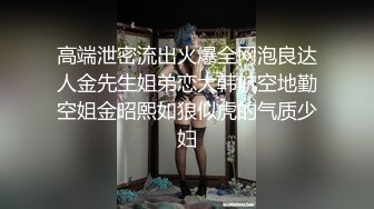 高端泄密流出火爆全网泡良达人金先生姐弟恋大韩航空地勤空姐金昭熙如狼似虎的气质少妇