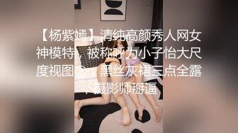 【杨紫嫣】清纯高颜秀人网女神模特，被称呼为小子怡大尺度视图②，黑丝灰裙三点全露，摄影师掰逼