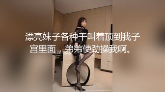 漂亮妹子各种干叫着顶到我子宫里面，弟弟使劲操我啊。