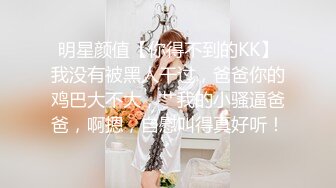 明星颜值【你得不到的KK】我没有被黑人干过，爸爸你的鸡巴大不大，艹我的小骚逼爸爸，啊摁，自慰叫得真好听！