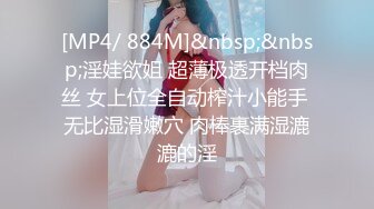 [MP4/ 884M]&nbsp;&nbsp;淫娃欲姐 超薄极透开档肉丝 女上位全自动榨汁小能手 无比湿滑嫩穴 肉棒裹满湿漉漉的淫