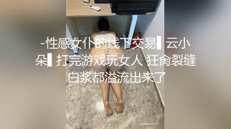 -性感女仆的线下交易▌云小朵▌打完游戏玩女人 狂肏裂缝 白浆都溢流出来了