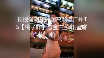 长很像阿朱的超高颜值广州TS【桃子吖】与金主 女闺蜜啪啪