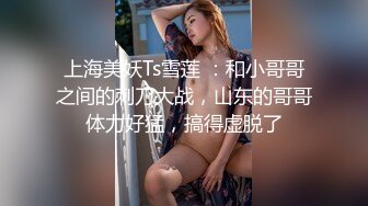 上海美妖Ts雪莲 ：和小哥哥之间的刺刀大战，山东的哥哥体力好猛，搞得虚脱了