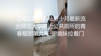 【精品厕拍】私房十月最新流出师范大学附近公共厕所的青春靓丽第九集-眼镜妹拉着门