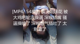 [MP4/ 548M] 双飞姐妹花 被大鸡吧轮流操逼 深喉插嘴 骚逼操喷了 深喉憋气插吐了 太刺激了