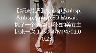 【新速片遞】&nbsp;&nbsp;&nbsp;&nbsp;ED Mosaic 挑了一个粉丝和粉嫩的美女主播来一次[1250M/MP4/01:00:23]